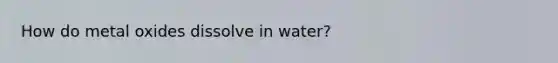 How do metal oxides dissolve in water?