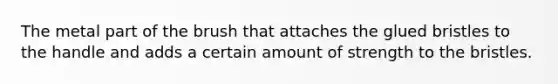 The metal part of the brush that attaches the glued bristles to the handle and adds a certain amount of strength to the bristles.