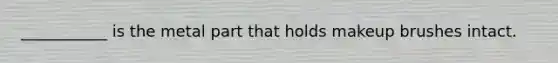 ___________ is the metal part that holds makeup brushes intact.