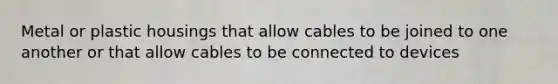 Metal or plastic housings that allow cables to be joined to one another or that allow cables to be connected to devices
