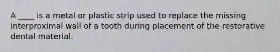 A ____ is a metal or plastic strip used to replace the missing interproximal wall of a tooth during placement of the restorative dental material.