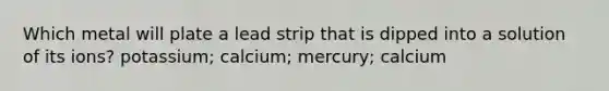 Which metal will plate a lead strip that is dipped into a solution of its ions? potassium; calcium; mercury; calcium