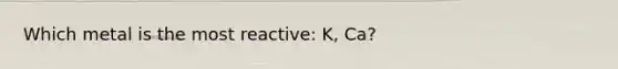 Which metal is the most reactive: K, Ca?