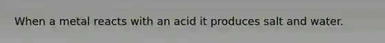 When a metal reacts with an acid it produces salt and water.