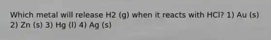 Which metal will release H2 (g) when it reacts with HCl? 1) Au (s) 2) Zn (s) 3) Hg (l) 4) Ag (s)