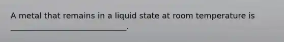 A metal that remains in a liquid state at room temperature is _____________________________.