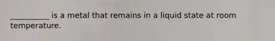 __________ is a metal that remains in a liquid state at room temperature.