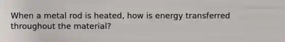 When a metal rod is heated, how is energy transferred throughout the material?
