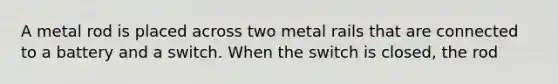 A metal rod is placed across two metal rails that are connected to a battery and a switch. When the switch is closed, the rod