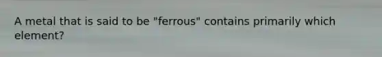 A metal that is said to be "ferrous" contains primarily which element?