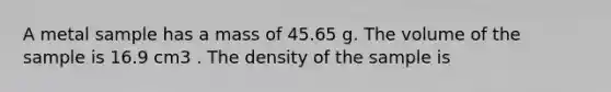 A metal sample has a mass of 45.65 g. The volume of the sample is 16.9 cm3 . The density of the sample is