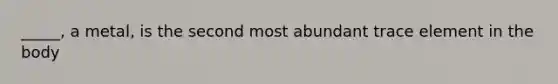 _____, a metal, is the second most abundant trace element in the body