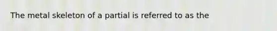 The metal skeleton of a partial is referred to as the