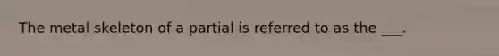 The metal skeleton of a partial is referred to as the ___.