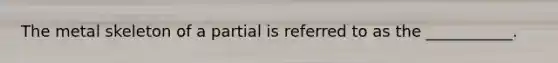 The metal skeleton of a partial is referred to as the ___________.