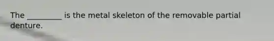 The _________ is the metal skeleton of the removable partial denture.