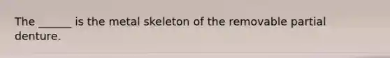 The ______ is the metal skeleton of the removable partial denture.