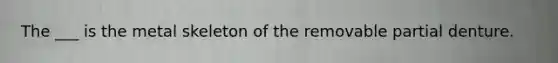 The ___ is the metal skeleton of the removable partial denture.