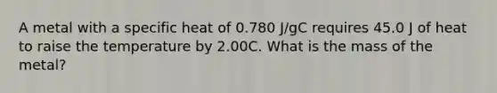 A metal with a specific heat of 0.780 J/gC requires 45.0 J of heat to raise the temperature by 2.00C. What is the mass of the metal?