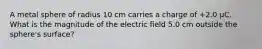 A metal sphere of radius 10 cm carries a charge of +2.0 μC. What is the magnitude of the electric field 5.0 cm outside the sphere's surface?