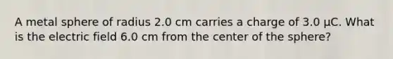 A metal sphere of radius 2.0 cm carries a charge of 3.0 μC. What is the electric field 6.0 cm from the center of the sphere?