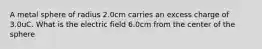 A metal sphere of radius 2.0cm carries an excess charge of 3.0uC. What is the electric field 6.0cm from the center of the sphere