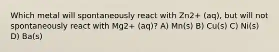 Which metal will spontaneously react with Zn2+ (aq), but will not spontaneously react with Mg2+ (aq)? A) Mn(s) B) Cu(s) C) Ni(s) D) Ba(s)