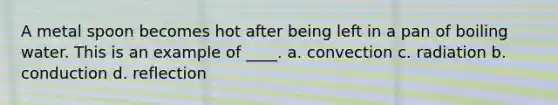 A metal spoon becomes hot after being left in a pan of boiling water. This is an example of ____. a. convection c. radiation b. conduction d. reflection