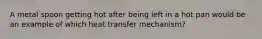 A metal spoon getting hot after being left in a hot pan would be an example of which heat transfer mechanism?