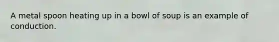 A metal spoon heating up in a bowl of soup is an example of conduction.