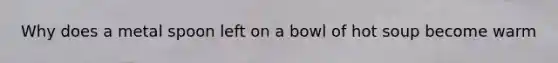 Why does a metal spoon left on a bowl of hot soup become warm