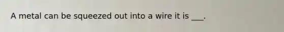 A metal can be squeezed out into a wire it is ___.