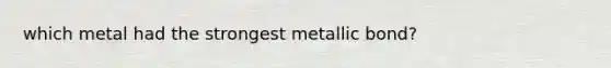 which metal had the strongest metallic bond?