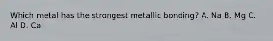 Which metal has the strongest metallic bonding? A. Na B. Mg C. Al D. Ca