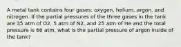 A metal tank contains four gases: oxygen, helium, argon, and nitrogen. If the partial pressures of the three gases in the tank are 35 atm of O2, 5 atm of N2, and 25 atm of He and the total pressure is 66 atm, what is the partial pressure of argon inside of the tank?