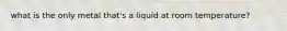 what is the only metal that's a liquid at room temperature?