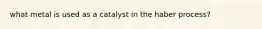 what metal is used as a catalyst in the haber process?