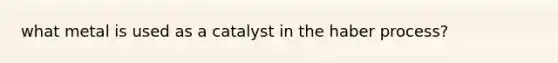 what metal is used as a catalyst in the haber process?