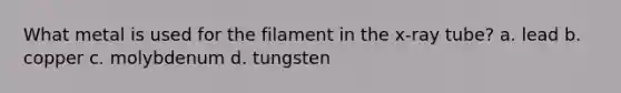 What metal is used for the filament in the x-ray tube? a. lead b. copper c. molybdenum d. tungsten