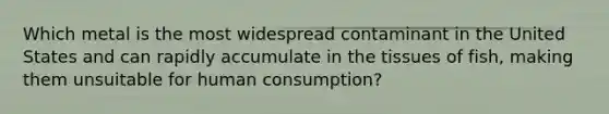 Which metal is the most widespread contaminant in the United States and can rapidly accumulate in the tissues of fish, making them unsuitable for human consumption?