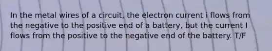 In the metal wires of a circuit, the electron current i flows from the negative to the positive end of a battery, but the current I flows from the positive to the negative end of the battery. T/F