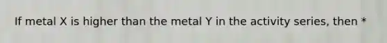 If metal X is higher than the metal Y in the activity series, then *