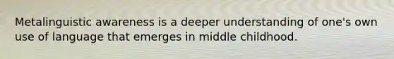 Metalinguistic awareness is a deeper understanding of one's own use of language that emerges in middle childhood.