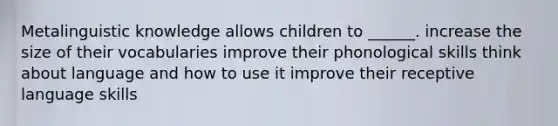 Metalinguistic knowledge allows children to ______. increase the size of their vocabularies improve their phonological skills think about language and how to use it improve their receptive language skills