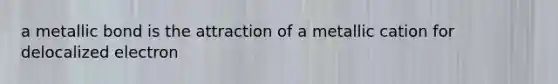 a metallic bond is the attraction of a metallic cation for delocalized electron