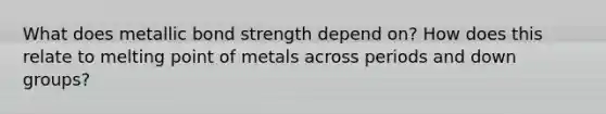 What does metallic bond strength depend on? How does this relate to melting point of metals across periods and down groups?