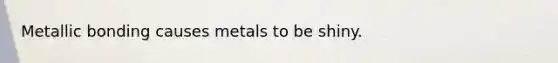 Metallic bonding causes metals to be shiny.