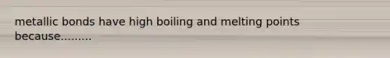 metallic bonds have high boiling and melting points because.........