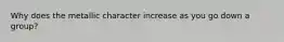 Why does the metallic character increase as you go down a group?