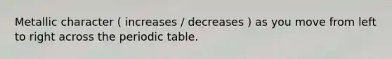 Metallic character ( increases / decreases ) as you move from left to right across the periodic table.